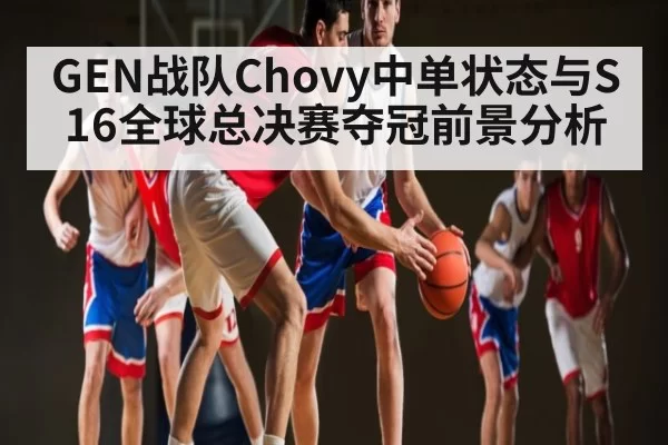 GEN战队Chovy中单状态与S16全球总决赛夺冠前景分析